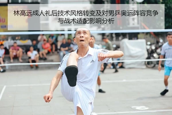 林高远成人礼后技术风格转变及对男乒奥运阵容竞争与战术适配影响分析